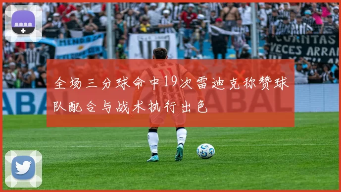 全场三分球命中19次雷迪克称赞球队配合与战术执行出色