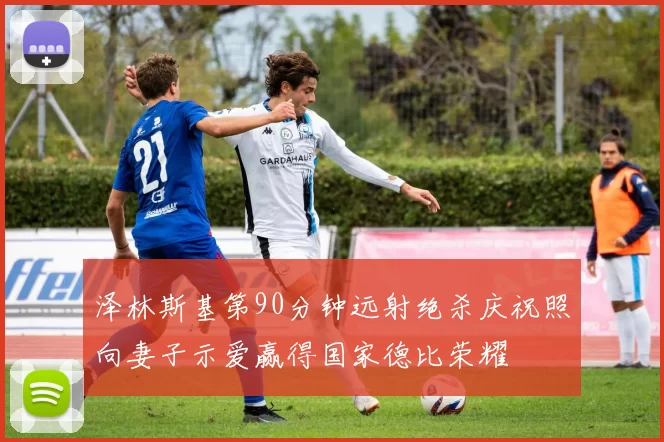 泽林斯基第90分钟远射绝杀庆祝照向妻子示爱赢得国家德比荣耀