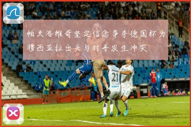 帕夫洛维奇坚定信念争夺德国杯为穆西亚拉出头与对手发生冲突