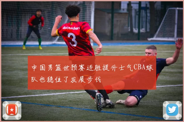 中国男篮世预赛连胜提升士气CBA球队也稳住了发展步伐