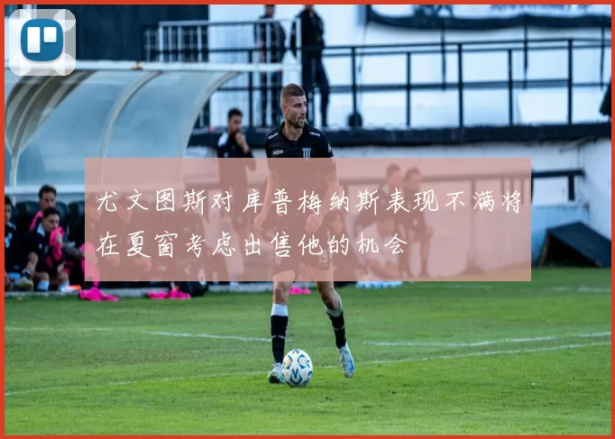 尤文图斯对库普梅纳斯表现不满将在夏窗考虑出售他的机会