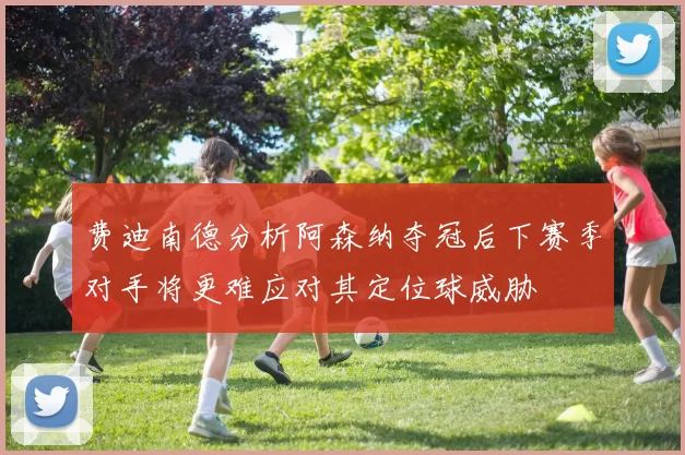 费迪南德分析阿森纳夺冠后下赛季对手将更难应对其定位球威胁