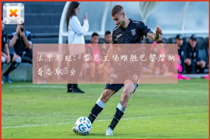 法甲彩经：雷恩主场难胜巴黎摩纳哥各取3分