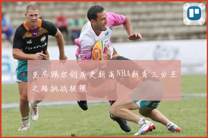 克尼佩尔创历史新高NBA新秀三分王之路挑战极限