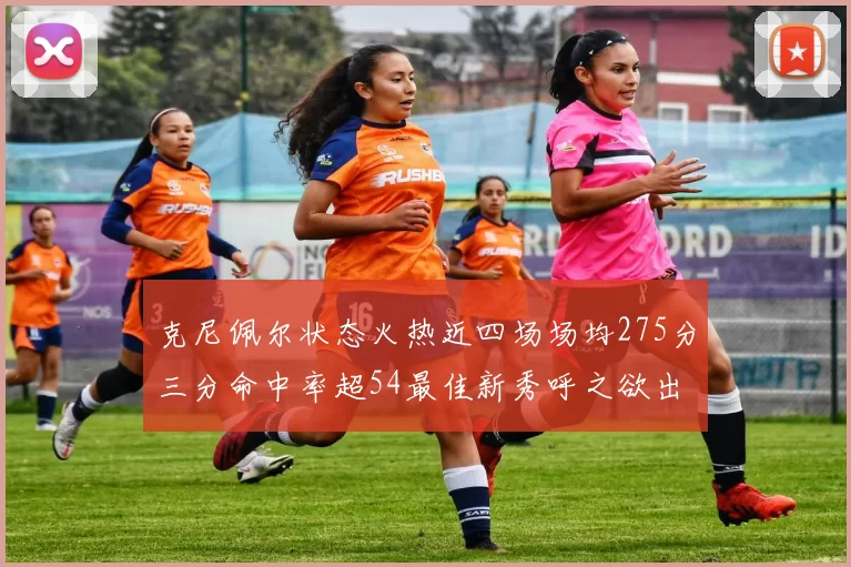 克尼佩尔状态火热近四场场均275分三分命中率超54最佳新秀呼之欲出