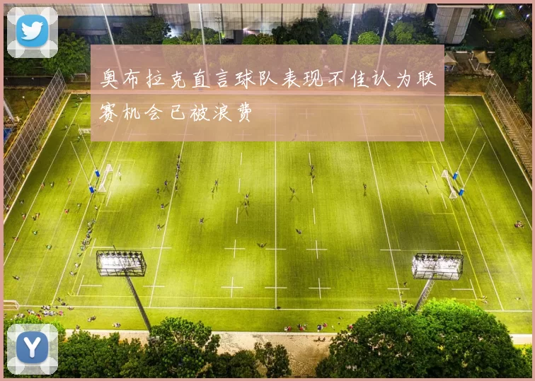 奥布拉克直言球队表现不佳认为联赛机会已被浪费