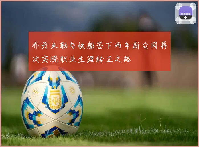 乔丹米勒与快船签下两年新合同再次实现职业生涯转正之路