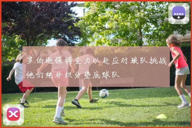 罗伯逊强调全力以赴应对狼队挑战他们绝非积分垫底球队
