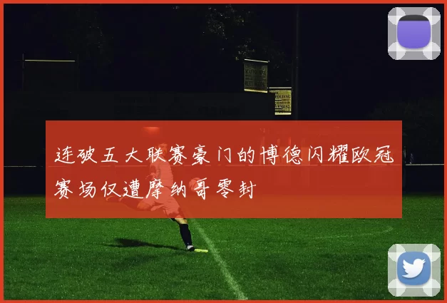 连破五大联赛豪门的博德闪耀欧冠赛场仅遭摩纳哥零封