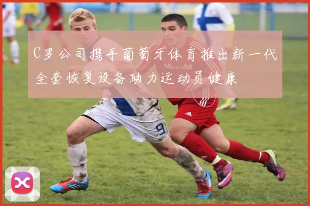 C罗公司携手葡萄牙体育推出新一代全套恢复设备助力运动员健康