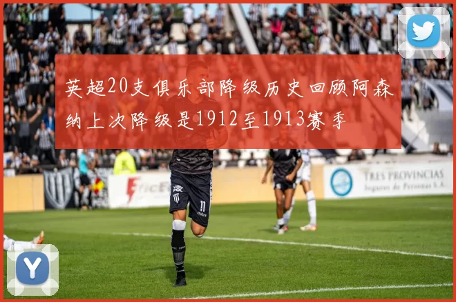 英超20支俱乐部降级历史回顾阿森纳上次降级是1912至1913赛季