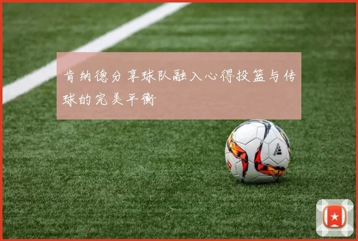 肯纳德分享球队融入心得投篮与传球的完美平衡