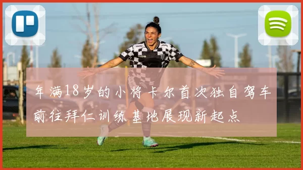 年满18岁的小将卡尔首次独自驾车前往拜仁训练基地展现新起点