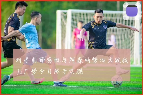 对手前锋感慨与阿森纳势均力敌我儿厂梦今日终于实现