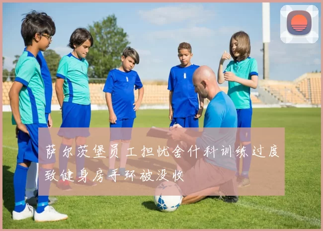 萨尔茨堡员工担忧舍什科训练过度致健身房手环被没收