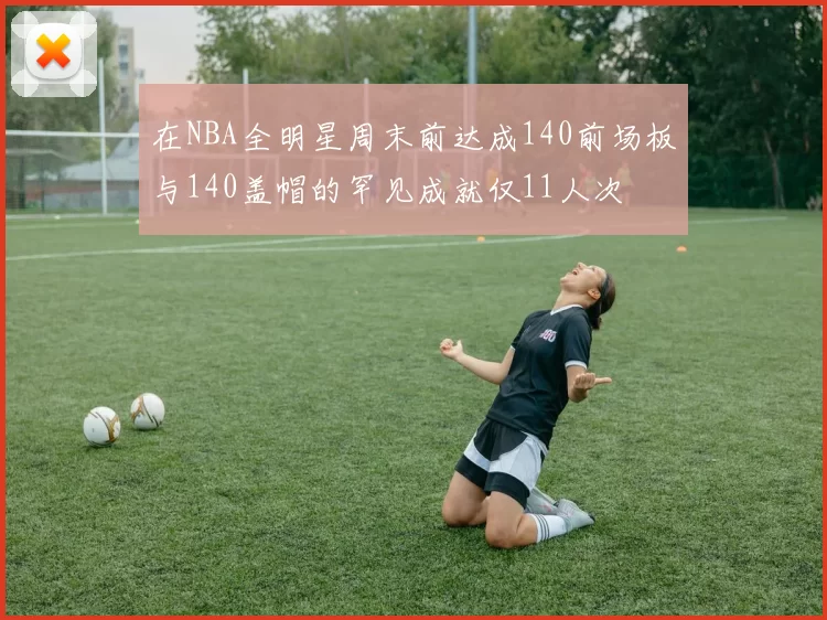 在NBA全明星周末前达成140前场板与140盖帽的罕见成就仅11人次