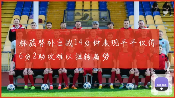 林葳替补出战14分钟表现平平仅得6分2助攻难以扭转局势