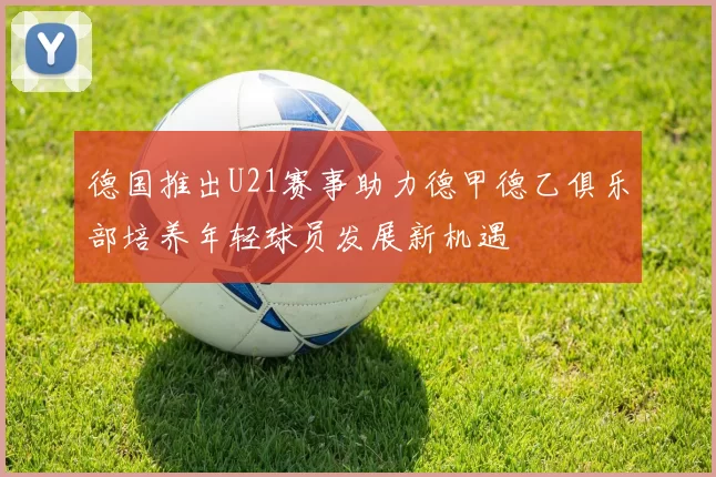 德国推出U21赛事助力德甲德乙俱乐部培养年轻球员发展新机遇