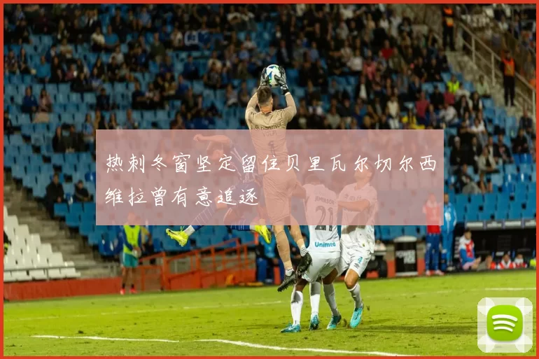热刺冬窗坚定留住贝里瓦尔切尔西维拉曾有意追逐