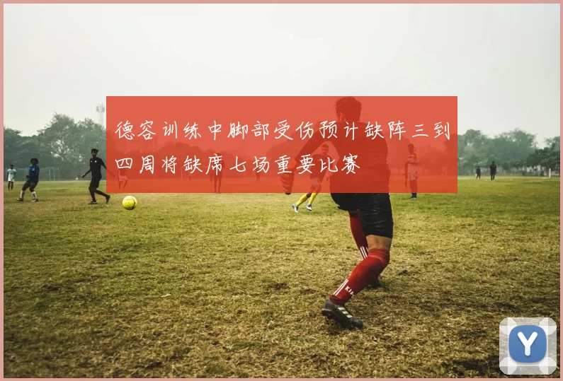 德容训练中脚部受伤预计缺阵三到四周将缺席七场重要比赛