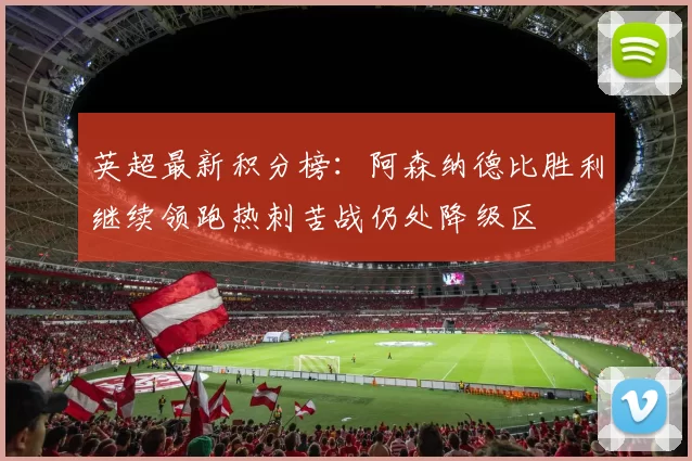 英超最新积分榜：阿森纳德比胜利继续领跑热刺苦战仍处降级区