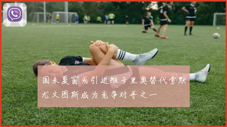 国米夏窗或引进维卡里奥替代索默尤文图斯成为竞争对手之一