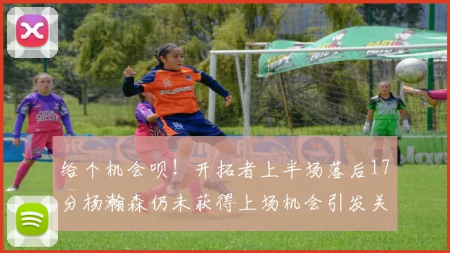给个机会呗！开拓者上半场落后17分杨瀚森仍未获得上场机会引发关注