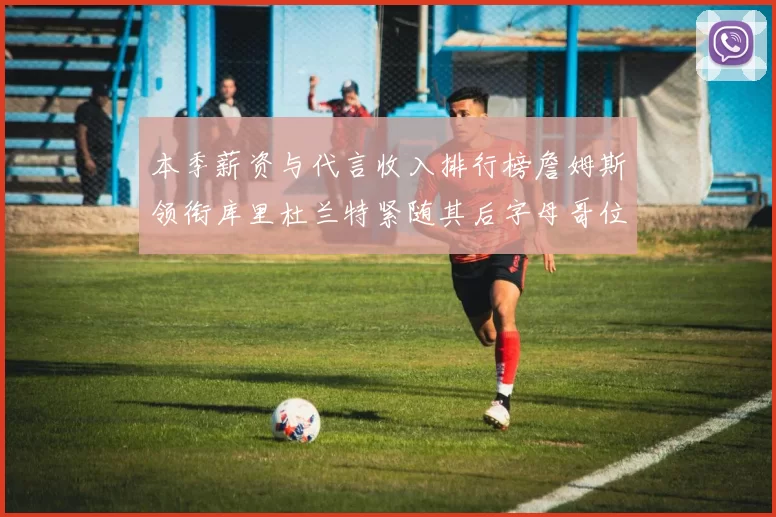 本季薪资与代言收入排行榜詹姆斯领衔库里杜兰特紧随其后字母哥位列第四