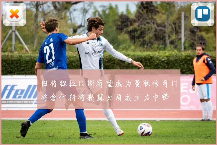 旧将称拉门斯有望成为曼联传奇门将舍什科将崭露头角成主力中锋