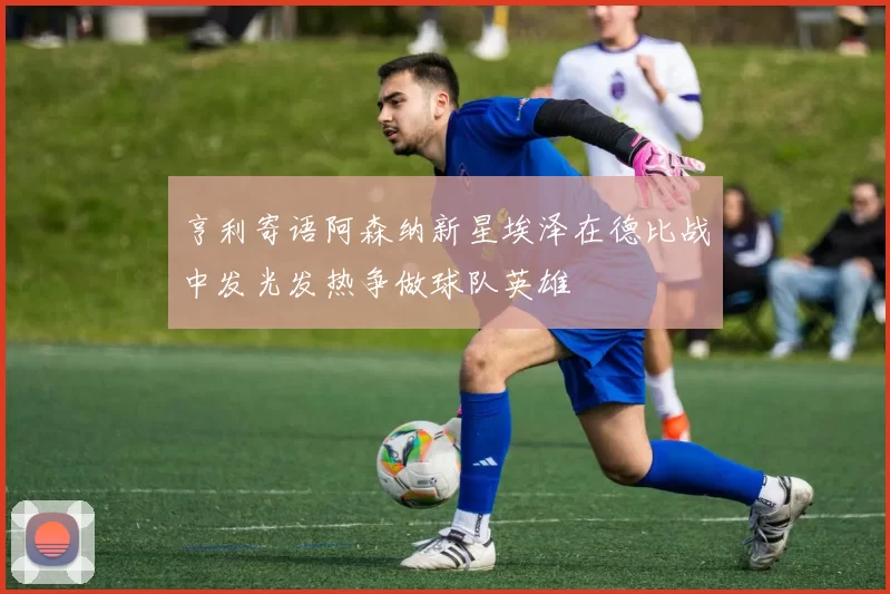 亨利寄语阿森纳新星埃泽在德比战中发光发热争做球队英雄