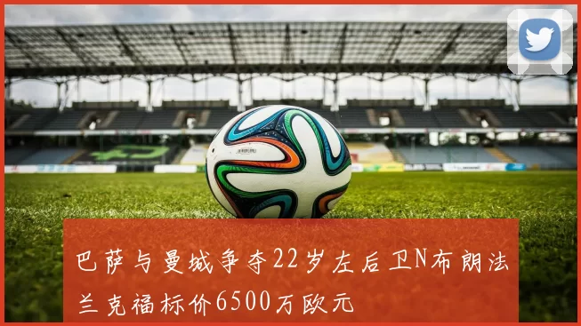 巴萨与曼城争夺22岁左后卫N布朗法兰克福标价6500万欧元