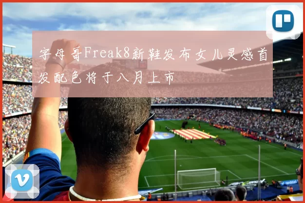 字母哥Freak8新鞋发布女儿灵感首发配色将于八月上市